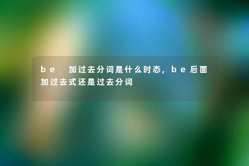 be 加过去分词是什么时态,be后面加过去式还是过去分词 be 加过去分词是什么时态,be后面加过去式还是过去分词
