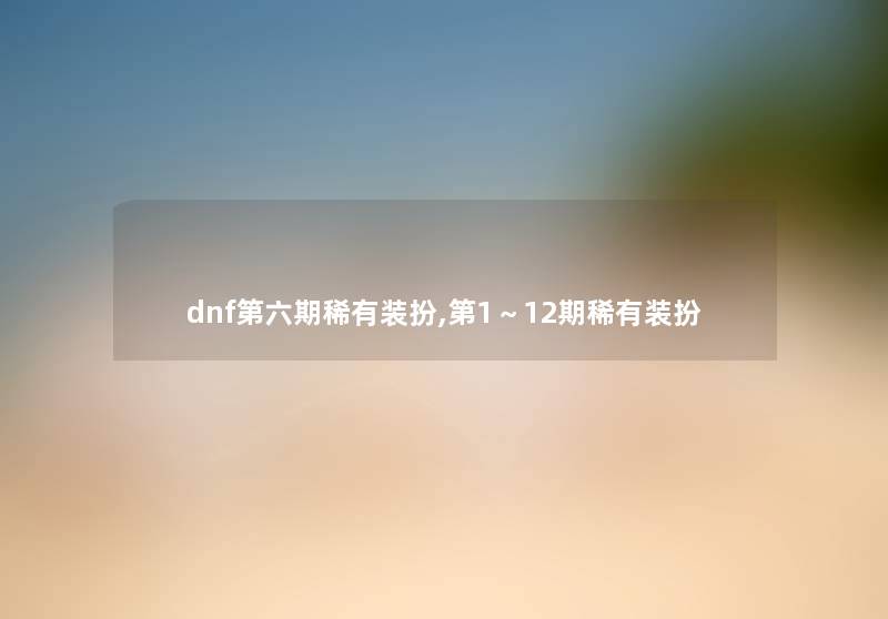 dnf第六期稀有装扮,第1~12期稀有装扮 dnf第六期稀有装扮,第1~12期稀有装扮