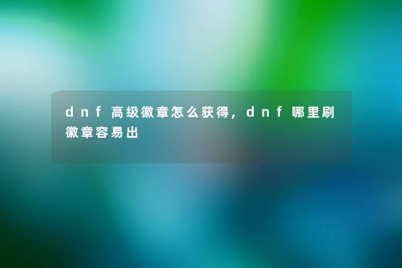 dnf高级徽章怎么获得,dnf哪里刷徽章容易出 dnf高级徽章怎么获得,dnf哪里刷徽章容易出
