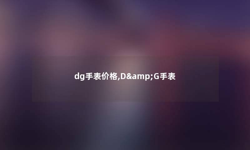dg手表价格,D&G手表 dg手表价格,D&G手表