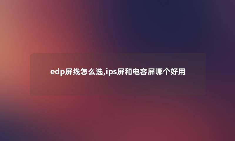 edp屏线怎么选,ips屏和电容屏哪个好用 edp屏线怎么选,ips屏和电容屏哪个好用