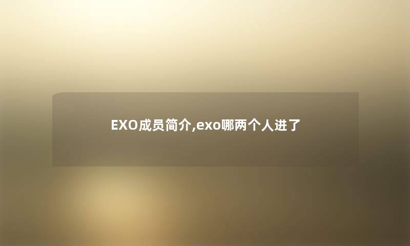 EXO成员简介,exo哪两个人进了 EXO成员简介,exo哪两个人进了