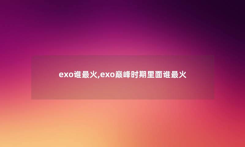 exo谁火,exo巅峰时期里面谁火 exo谁火,exo巅峰时期里面谁火