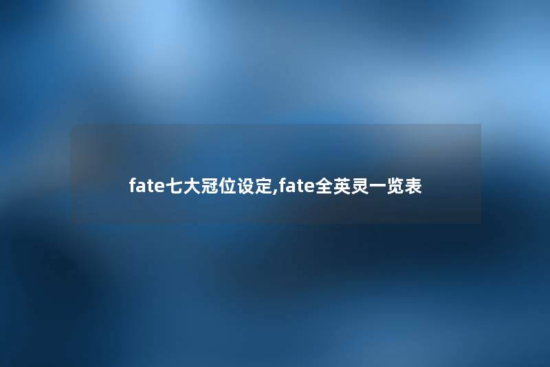 fate七大冠位设定,fate全英灵一览表 fate七大冠位设定,fate全英灵一览表