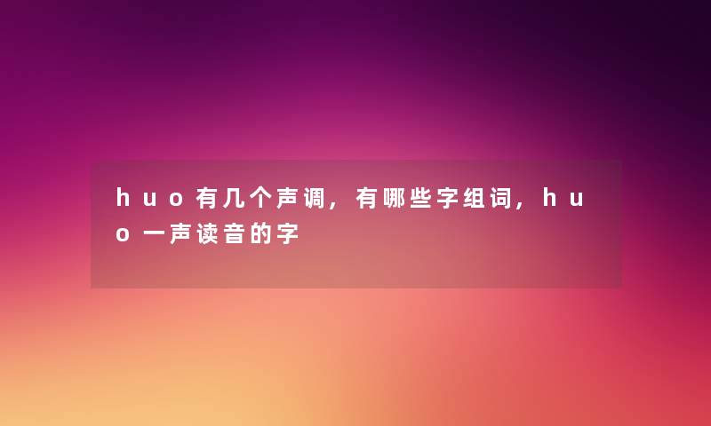 huo有几个声调,有哪些字组词,huo一声读音的字 huo有几个声调,有哪些字组词,huo一声读音的字