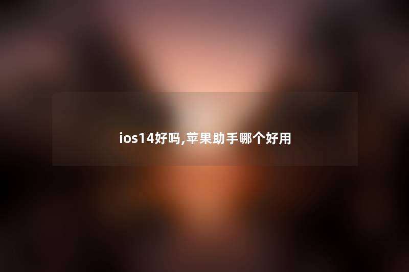ios14好吗,苹果哪个好用 ios14好吗,苹果哪个好用
