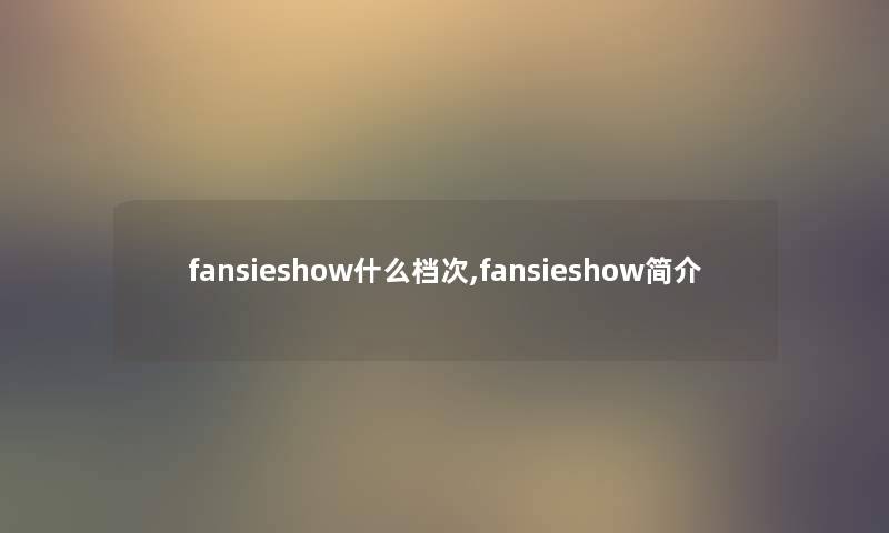fansieshow什么档次,fansieshow简介 fansieshow什么档次,fansieshow简介