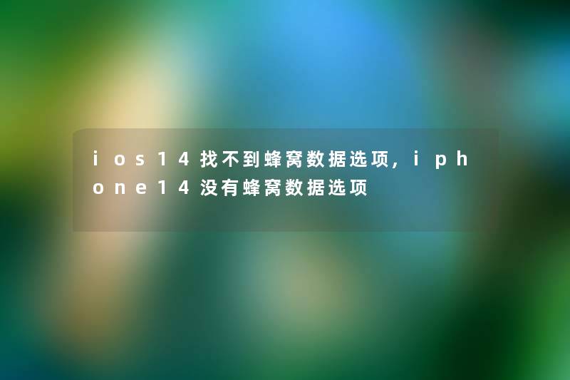 ios14找不到蜂窝数据选项,iphone14没有蜂窝数据选项