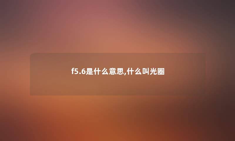 f5.6是什么意思,什么叫光圈 f5.6是什么意思,什么叫光圈