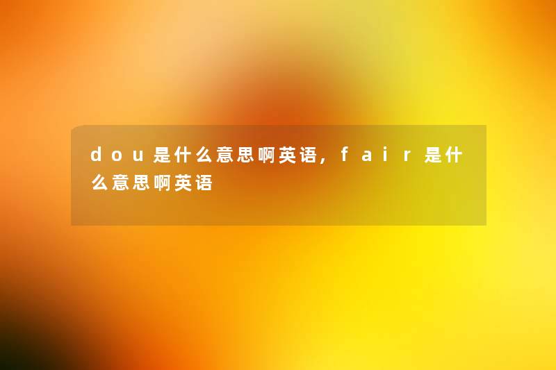 dou是什么意思啊英语,fair是什么意思啊英语 dou是什么意思啊英语,fair是什么意思啊英语