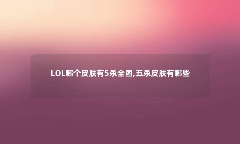 LOL哪个皮肤有5杀全图,五杀皮肤有哪些 LOL哪个皮肤有5杀全图,五杀皮肤有哪些