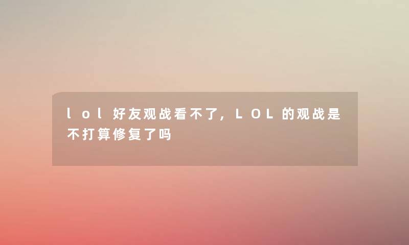 lol好友观战看不了,LOL的观战是不打算修复了吗 lol好友观战看不了,LOL的观战是不打算修复了吗