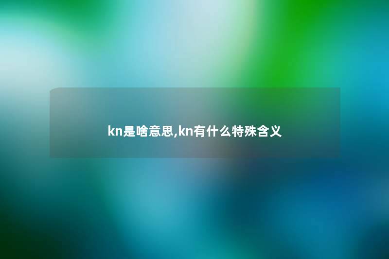kn是啥意思,kn有什么特殊含义 kn是啥意思,kn有什么特殊含义