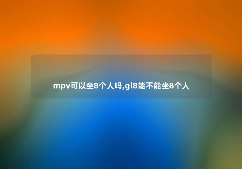 mpv可以坐8个人吗,gl8能不能坐8个人 mpv可以坐8个人吗,gl8能不能坐8个人