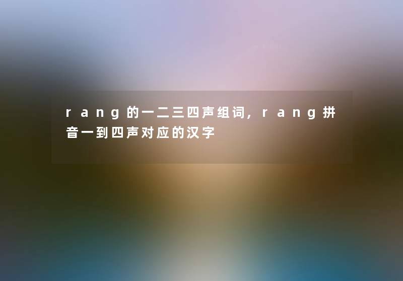 rang的一二三四声组词,rang拼音一到四声对应的汉字 rang的一二三四声组词,rang拼音一到四声对应的汉字