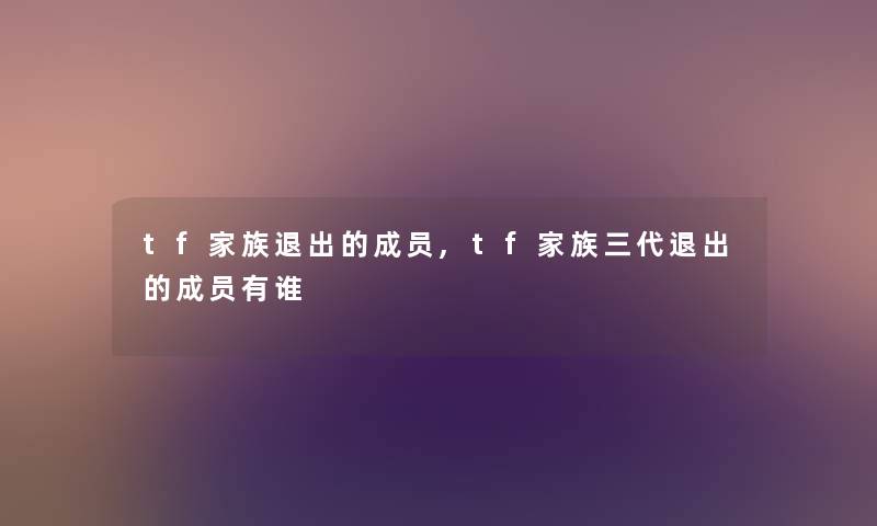 tf家族退出的成员,tf家族三代退出的成员有谁 tf家族退出的成员,tf家族三代退出的成员有谁