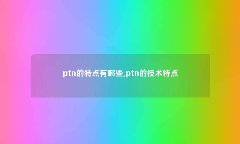 ptn的特点有哪些,ptn的技术特点 ptn的特点有哪些,ptn的技术特点