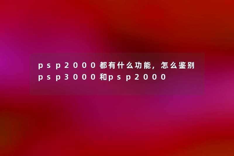 psp2000都有什么功能,怎么鉴别psp3000和psp2000 psp2000都有什么功能,怎么鉴别psp3000和psp2000