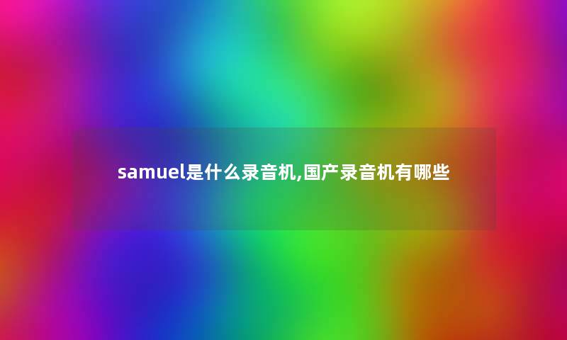 samuel是什么录音机,国产录音机有哪些 samuel是什么录音机,国产录音机有哪些