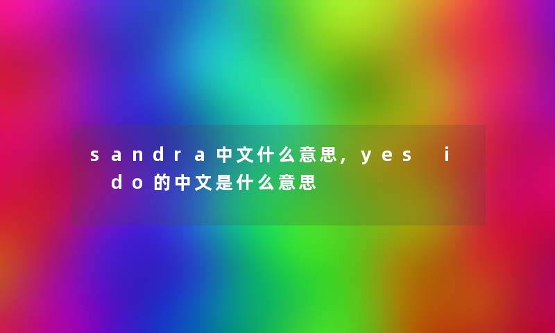 sandra中文什么意思,yes i do的中文是什么意思 sandra中文什么意思,yes i do的中文是什么意思