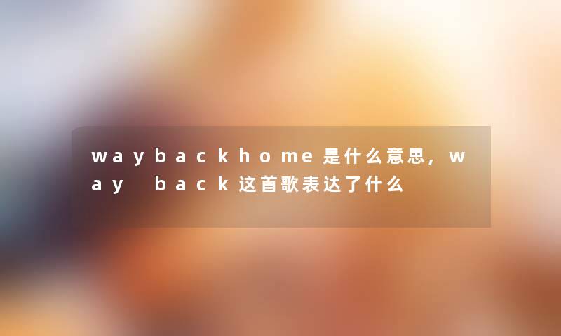 waybackhome是什么意思,way back这首歌表达了什么 waybackhome是什么意思,way back这首歌表达了什么