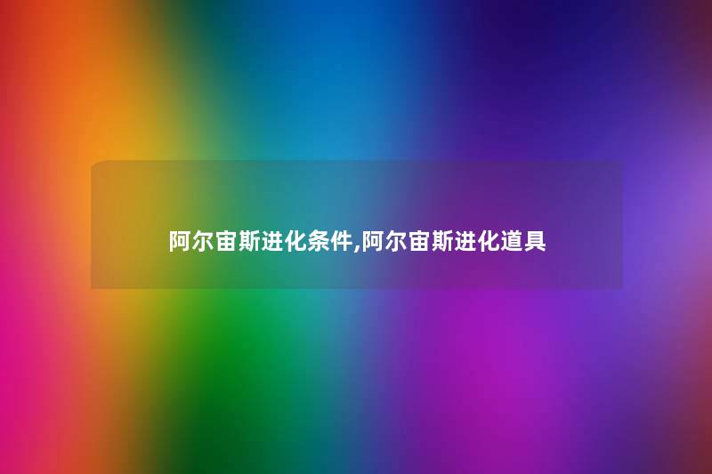 阿尔宙斯进化条件,阿尔宙斯进化道具 阿尔宙斯进化条件,阿尔宙斯进化道具