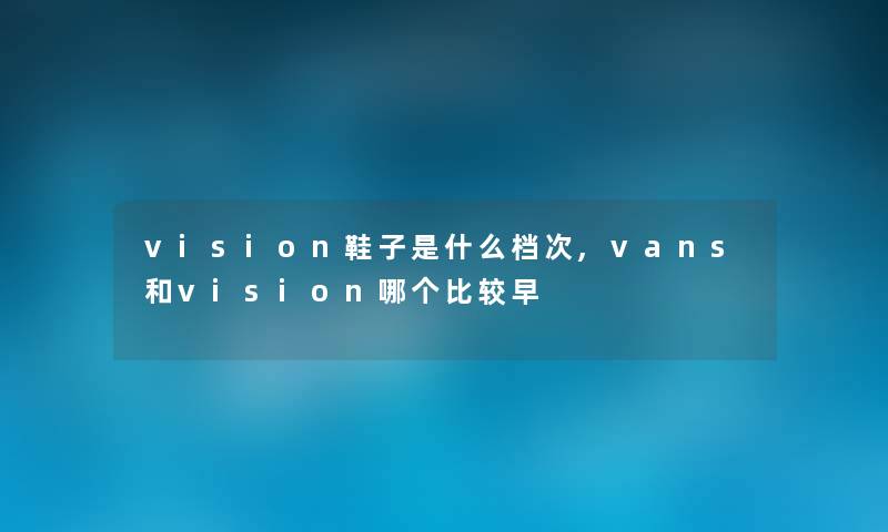 vision鞋子是什么档次,vans和vision哪个比较早 vision鞋子是什么档次,vans和vision哪个比较早