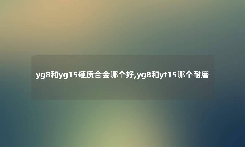yg8和yg15硬质合金哪个好,yg8和yt15哪个耐磨 yg8和yg15硬质合金哪个好,yg8和yt15哪个耐磨