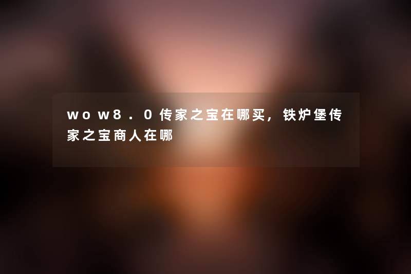 wow8.0传家之宝在哪买,铁炉堡传家之宝商人在哪 wow8.0传家之宝在哪买,铁炉堡传家之宝商人在哪