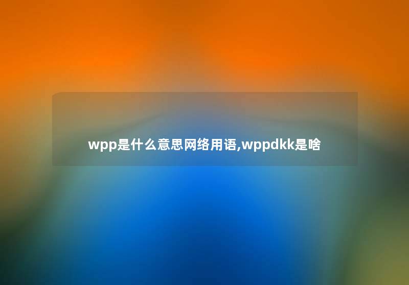 wpp是什么意思网络用语,wppdkk是啥