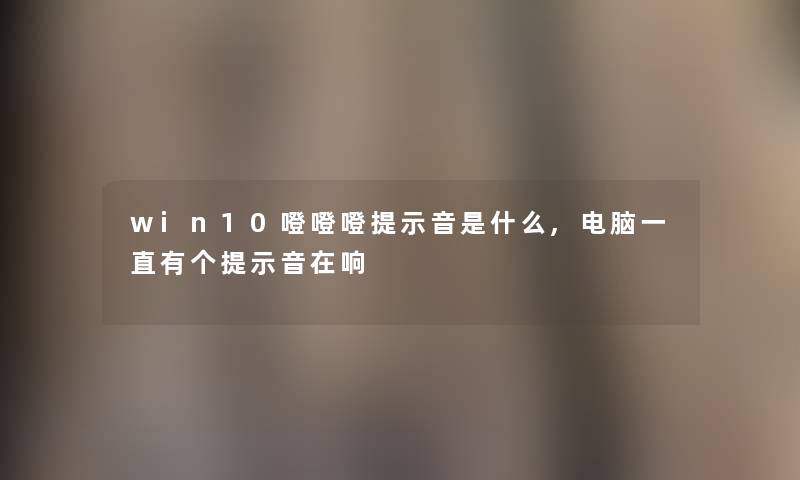 win10噔噔噔提示音是什么,电脑一直有个提示音在响 win10噔噔噔提示音是什么,电脑一直有个提示音在响