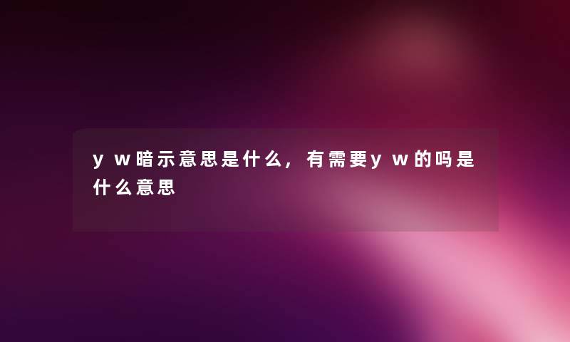 yw暗示意思是什么,有需要yw的吗是什么意思 yw暗示意思是什么,有需要yw的吗是什么意思