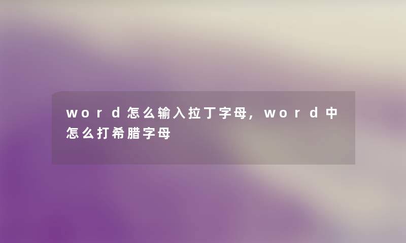 word怎么输入拉丁字母,word中怎么打希腊字母 word怎么输入拉丁字母,word中怎么打希腊字母