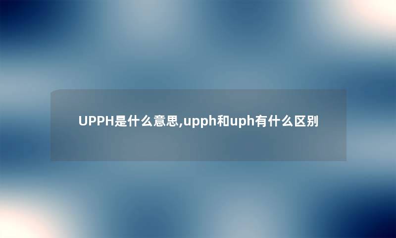 UPPH是什么意思,upph和uph有什么区别 UPPH是什么意思,upph和uph有什么区别