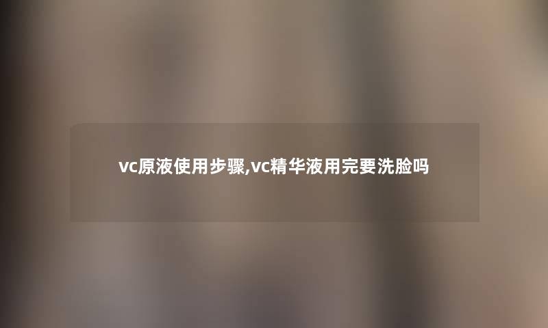 vc原液使用步骤,vc精华液用完要洗脸吗 vc原液使用步骤,vc精华液用完要洗脸吗