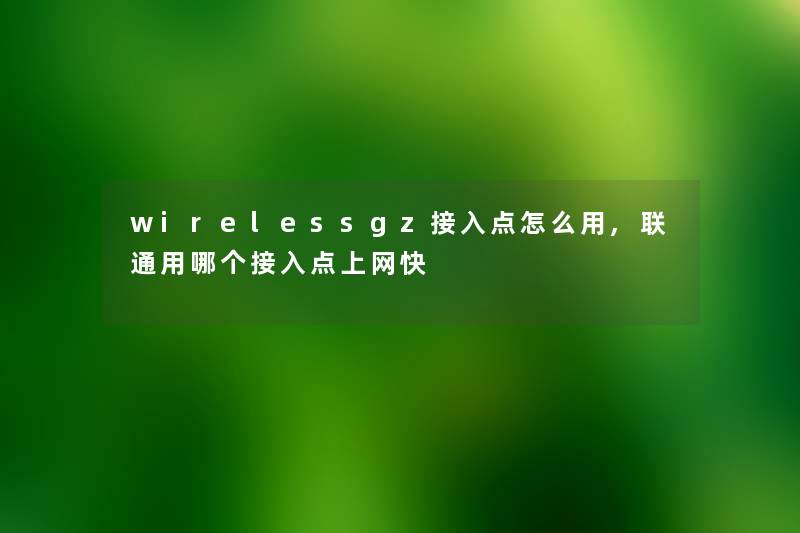 wirelessgz接入点怎么用,联通用哪个接入点上网快