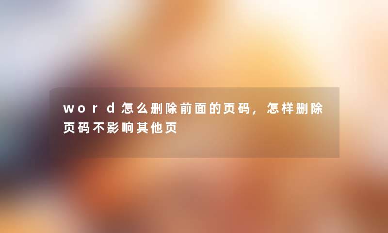 word怎么删除前面的页码,怎样删除页码不影响其他页 word怎么删除前面的页码,怎样删除页码不影响其他页