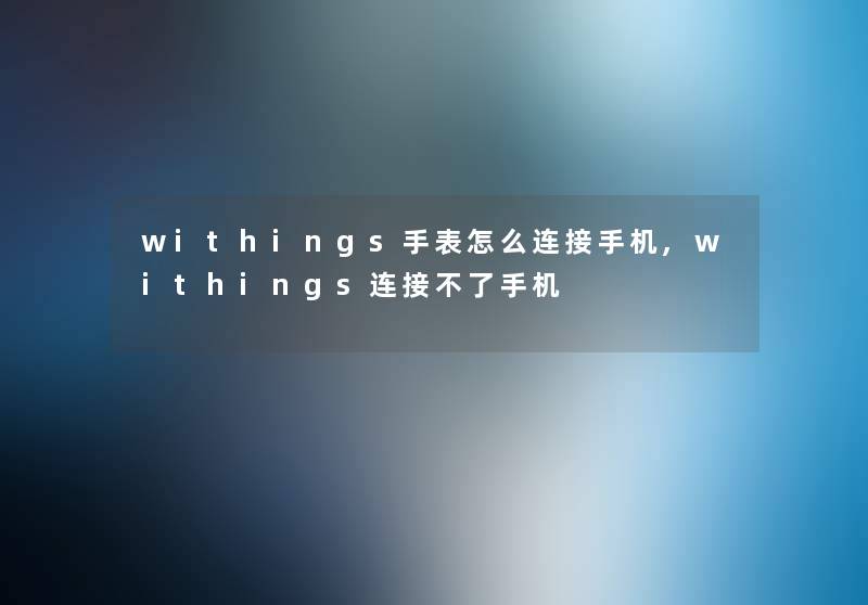 withings手表怎么连接手机,withings连接不了手机 withings手表怎么连接手机,withings连接不了手机