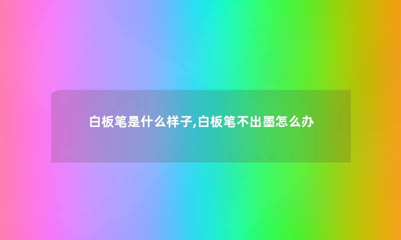 白板笔是什么样子,白板笔不出墨怎么办 白板笔是什么样子,白板笔不出墨怎么办