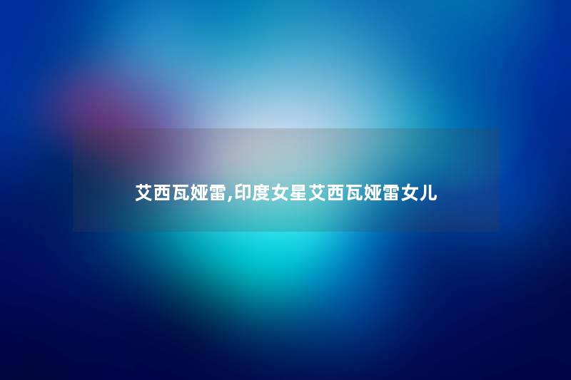 艾西瓦娅雷,印度女星艾西瓦娅雷女儿 艾西瓦娅雷,印度女星艾西瓦娅雷女儿