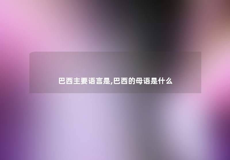 巴西主要语言是,巴西的母语是什么 巴西主要语言是,巴西的母语是什么