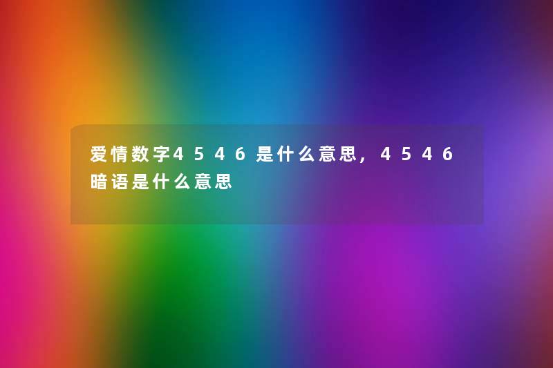 爱情数字4546是什么意思,4546暗语是什么意思 爱情数字4546是什么意思,4546暗语是什么意思