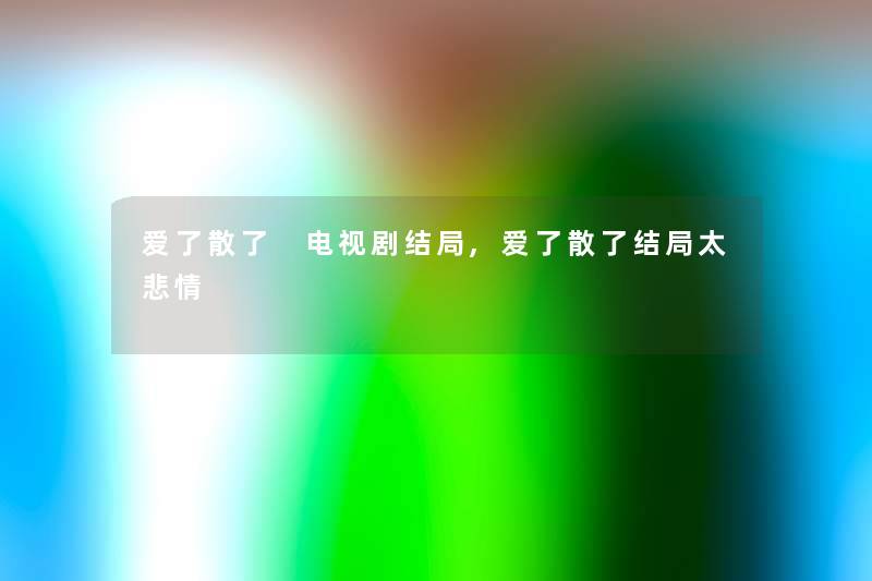 爱了散了 电视剧结局,爱了散了结局太悲情