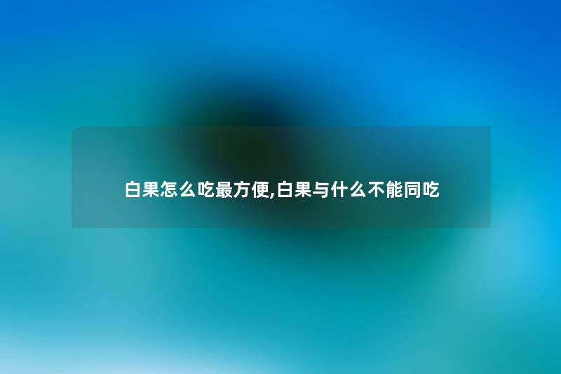 白果怎么吃方便,白果与什么不能同吃 白果怎么吃方便,白果与什么不能同吃
