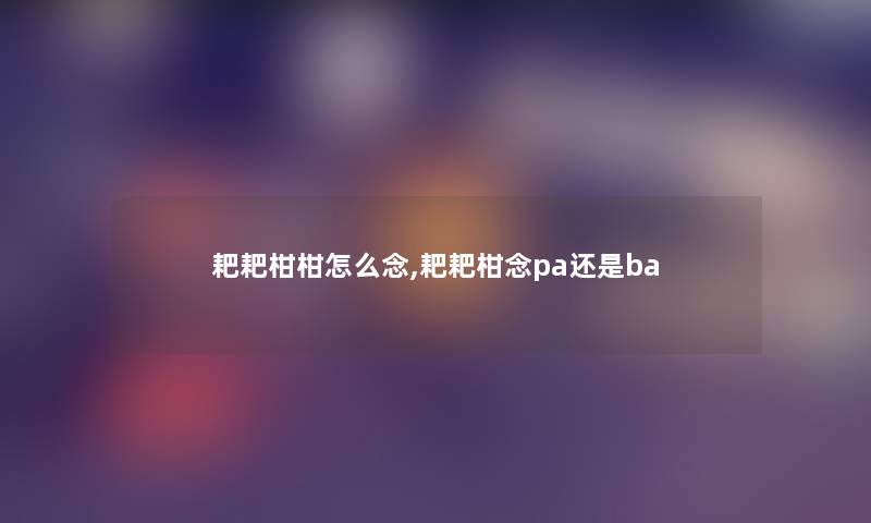 耙耙柑柑怎么念,耙耙柑念pa还是ba