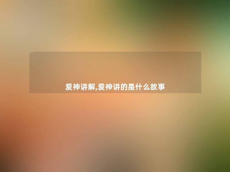 爱神讲解,爱神讲的是什么故事 爱神讲解,爱神讲的是什么故事
