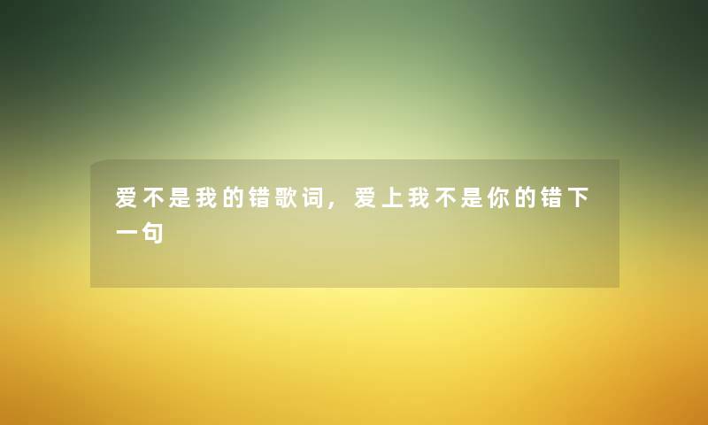 爱不是我的错歌词,爱上我不是你的错下一句 爱不是我的错歌词,爱上我不是你的错下一句