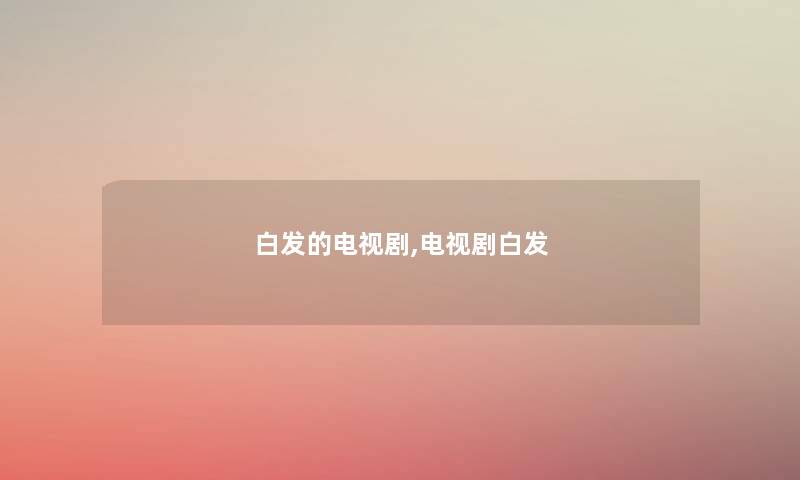 白发的电视剧,电视剧白发 白发的电视剧,电视剧白发