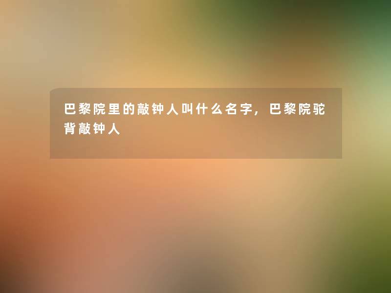 巴黎院里的敲钟人叫什么名字,巴黎院驼背敲钟人 巴黎院里的敲钟人叫什么名字,巴黎院驼背敲钟人