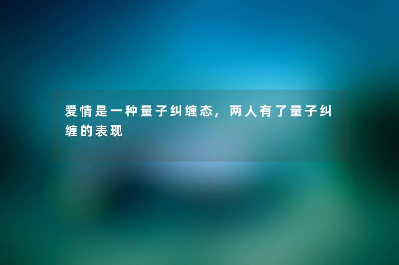 爱情是一种量子纠缠态,两人有了量子纠缠的表现 爱情是一种量子纠缠态,两人有了量子纠缠的表现